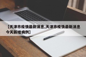 【天津市疫情最新消息,天津市疫情最新消息今天新增病例】