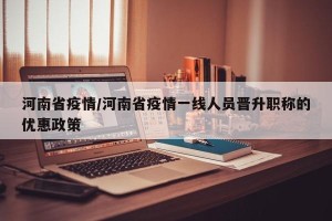 河南省疫情/河南省疫情一线人员晋升职称的优惠政策