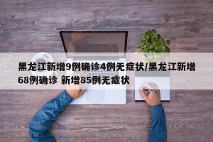 黑龙江新增9例确诊4例无症状/黑龙江新增68例确诊 新增85例无症状