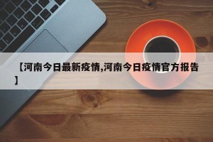 【河南今日最新疫情,河南今日疫情官方报告】