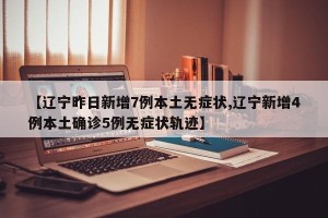 【辽宁昨日新增7例本土无症状,辽宁新增4例本土确诊5例无症状轨迹】