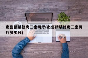 出售精装修房三室两厅(出售精装修房三室两厅多少钱)