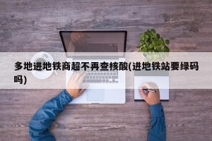 多地进地铁商超不再查核酸(进地铁站要绿码吗) 多地进地铁商超不再查核酸(进地铁站要绿码吗)