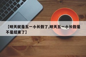 【明天就是五一小长假了,明天五一小长假是不是结束了】