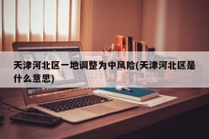 天津河北区一地调整为中风险(天津河北区是什么意思)