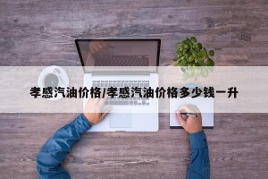 孝感汽油价格/孝感汽油价格多少钱一升