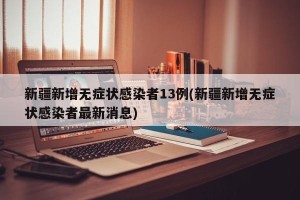 新疆新增无症状感染者13例(新疆新增无症状感染者最新消息)