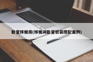 卧室样板房(样板间卧室软装搭配案例)