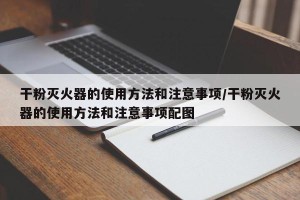 干粉灭火器的使用方法和注意事项/干粉灭火器的使用方法和注意事项配图