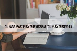 北京坚决遏制疫情扩散蔓延/北京疫情攻坚战
