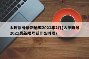 太原限号最新通知2021年2月(太原限号2021最新限号到什么时候)