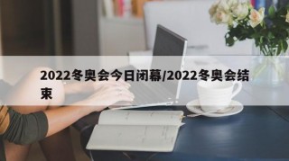 2022冬奥会今日闭幕/2022冬奥会结束