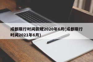 成都限行时间新规2020年6月(成都限行时间2021年6月)