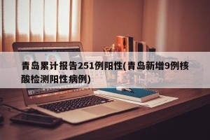 青岛累计报告251例阳性(青岛新增9例核酸检测阳性病例)