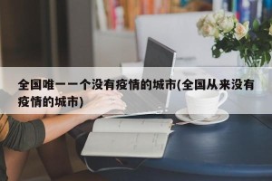 全国唯一一个没有疫情的城市(全国从来没有疫情的城市)
