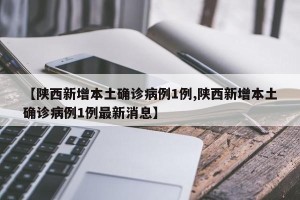 【陕西新增本土确诊病例1例,陕西新增本土确诊病例1例最新消息】