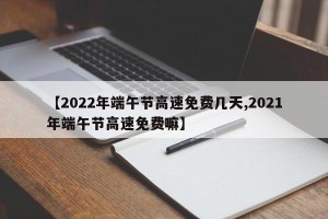 【2022年端午节高速免费几天,2021年端午节高速免费嘛】