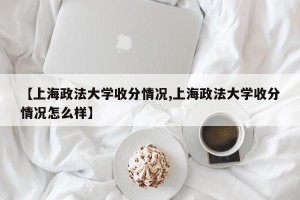 【上海政法大学收分情况,上海政法大学收分情况怎么样】