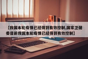 【我国本轮疫情已经得到有效控制,国家卫健委目前我国本轮疫情已经得到有效控制】