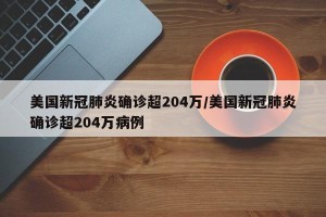 美国新冠肺炎确诊超204万/美国新冠肺炎确诊超204万病例