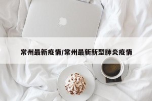 常州最新疫情/常州最新新型肺炎疫情