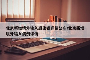 北京新增境外输入感染者详情公布/北京新增境外输入病例详情