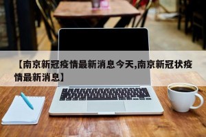 【南京新冠疫情最新消息今天,南京新冠状疫情最新消息】