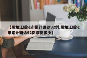 【黑龙江绥化市累计确诊92例,黑龙江绥化市累计确诊92例病例多少】