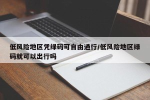 低风险地区凭绿码可自由通行/低风险地区绿码就可以出行吗