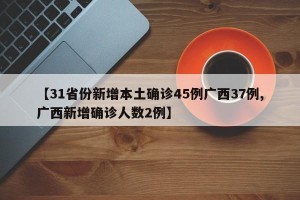 【31省份新增本土确诊45例广西37例,广西新增确诊人数2例】