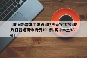 【昨日新增本土确诊397例无症状703例,昨日新增确诊病例101例,其中本土98例】
