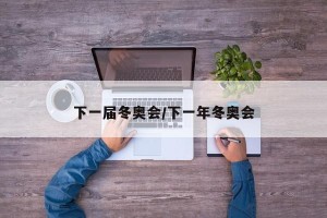 下一届冬奥会/下一年冬奥会