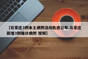 【石家庄3例本土病例活动轨迹公布,石家庄新增3例确诊病例 视频】