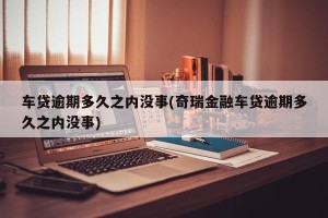 车贷逾期多久之内没事(奇瑞金融车贷逾期多久之内没事)