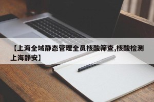 【上海全域静态管理全员核酸筛查,核酸检测上海静安】
