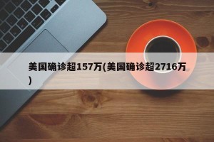 美国确诊超157万(美国确诊超2716万)