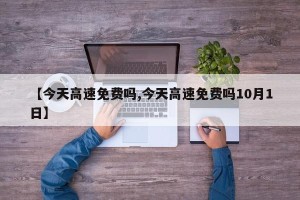 【今天高速免费吗,今天高速免费吗10月1日】
