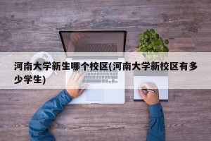 河南大学新生哪个校区(河南大学新校区有多少学生)