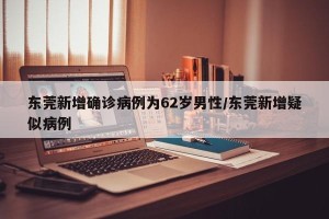 东莞新增确诊病例为62岁男性/东莞新增疑似病例
