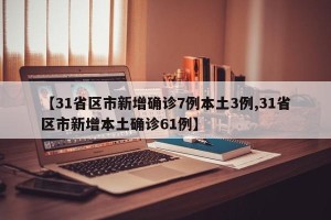 【31省区市新增确诊7例本土3例,31省区市新增本土确诊61例】