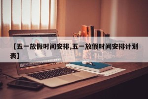 【五一放假时间安排,五一放假时间安排计划表】