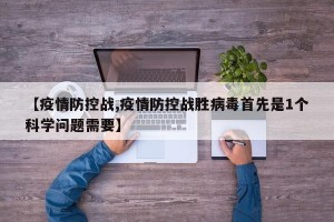 【疫情防控战,疫情防控战胜病毒首先是1个科学问题需要】
