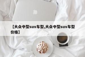 【大众中型suv车型,大众中型suv车型价格】