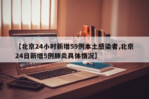 【北京24小时新增59例本土感染者,北京24日新增5例肺炎具体情况】 【北京24小时新增59例本土感染者,北京24日新增5例肺炎具体情况】