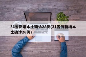 31省新增本土确诊28例(31省份新增本土确诊28例)