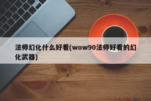 法师幻化什么好看(wow90法师好看的幻化武器)