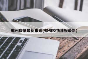 郑州疫情最新报道(郑州疫情速报最新)