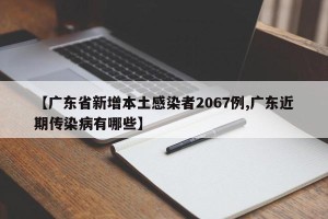 【广东省新增本土感染者2067例,广东近期传染病有哪些】