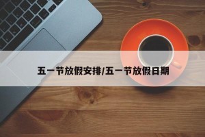 五一节放假安排/五一节放假日期