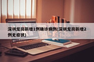 深圳龙岗新增1例确诊病例(深圳龙岗新增2例无症状)